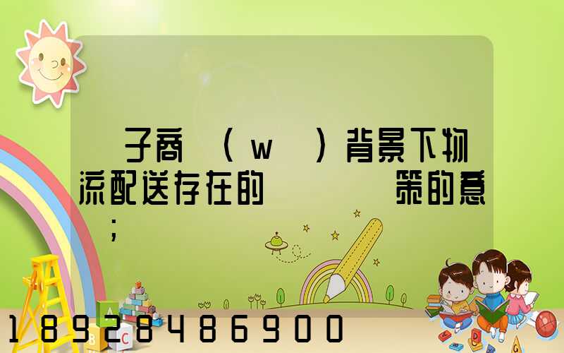電子商務(wù)背景下物流配送存在的問題與對策的意義