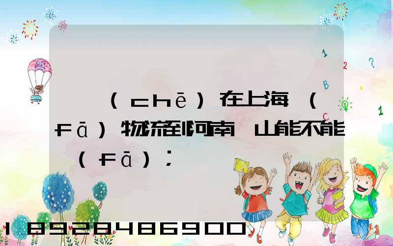 電車(chē)在上海發(fā)物流到河南魯山能不能發(fā)