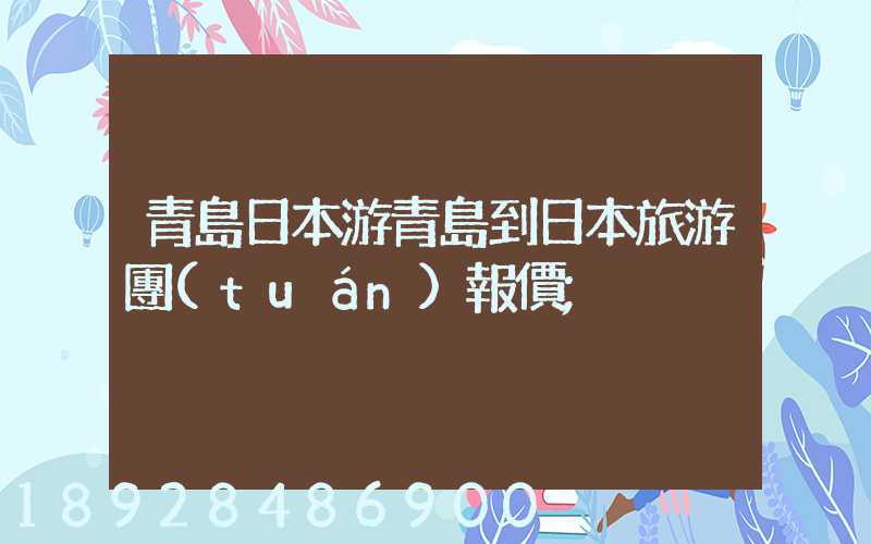 青島日本游青島到日本旅游團(tuán)報價