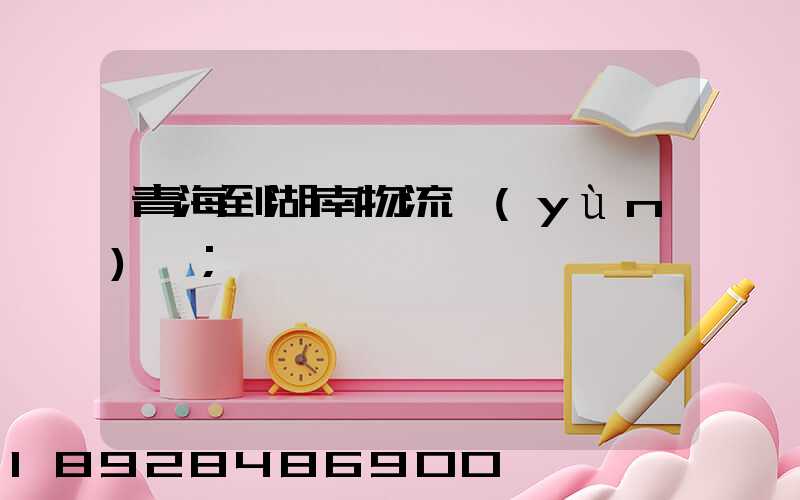青海到湖南物流運(yùn)輸