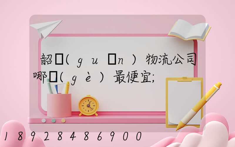 韶關(guān)物流公司哪個(gè)最便宜