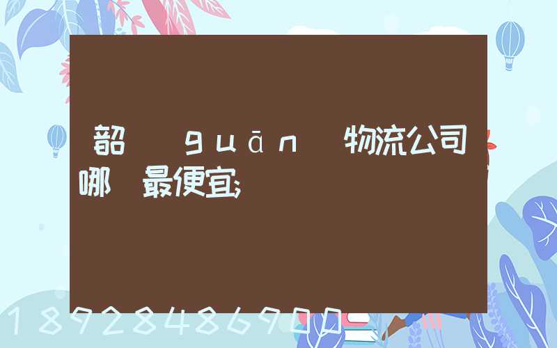 韶關(guān)物流公司哪個最便宜