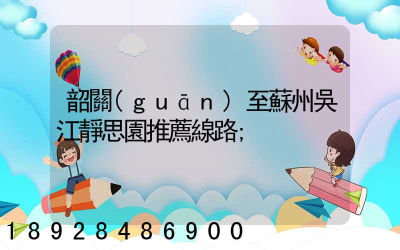 韶關(guān)至蘇州吳江靜思園推薦線路