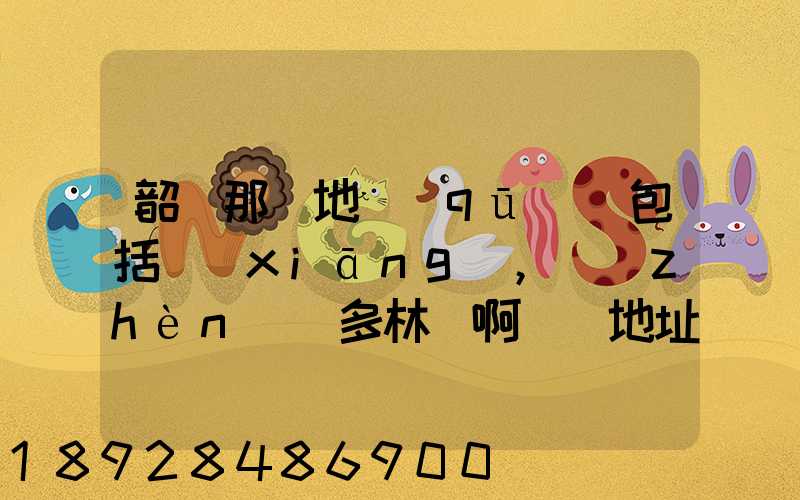 韶關那個地區(qū)(包括鄉(xiāng),鎮(zhèn))多林場啊詳細地址及電話謝謝!