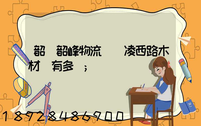 韶關韶峰物流園離凌西路木材廠有多遠