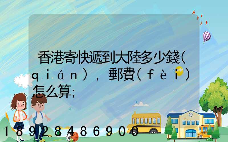 香港寄快遞到大陸多少錢(qián),郵費(fèi)怎么算