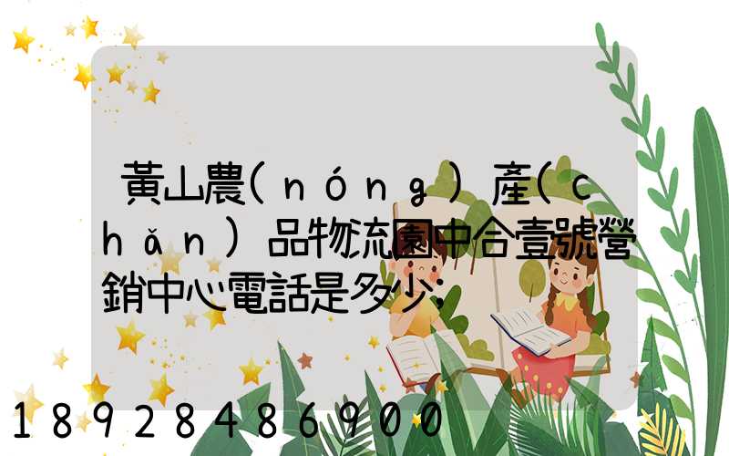 黃山農(nóng)產(chǎn)品物流園中合壹號營銷中心電話是多少